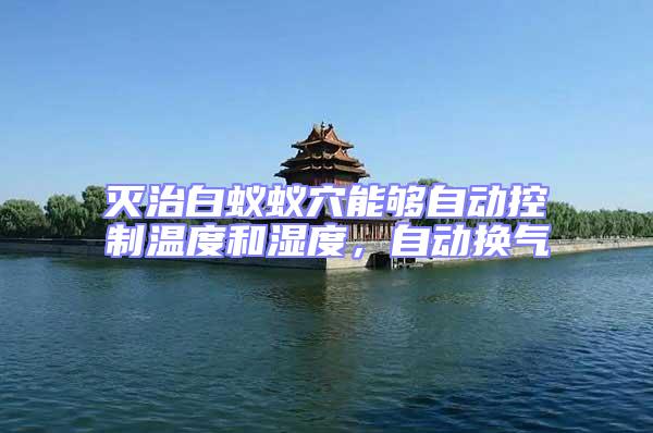 滅治白蟻蟻穴能夠自動控制溫度和濕度，自動換氣