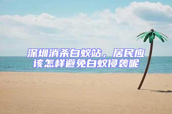深圳消殺白蟻站，居民應(yīng)該怎樣避免白蟻侵襲呢
