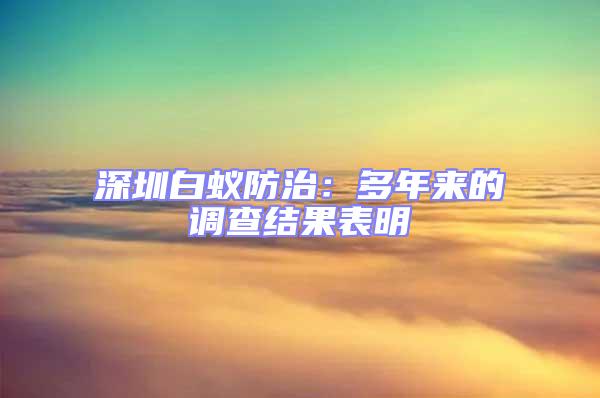 深圳白蟻防治:多年來的調查結果表明