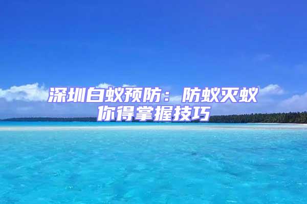 深圳白蟻預(yù)防:防蟻滅蟻你得掌握技巧