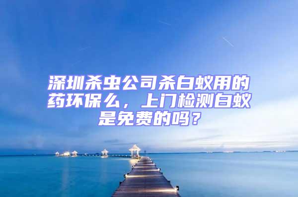 深圳殺蟲公司殺白蟻用的藥環保么,上門檢測白蟻是免費的嗎?