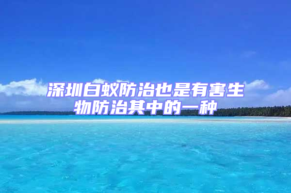 深圳白蟻防治也是有害生物防治其中的一種