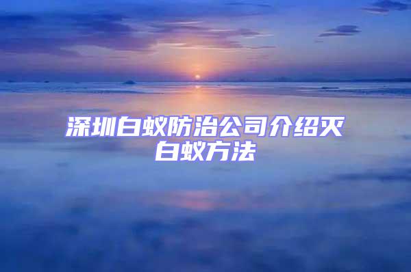 深圳白蟻防治公司介紹滅白蟻方法