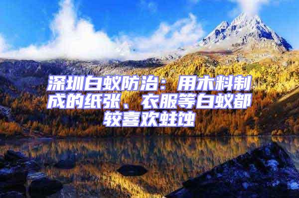 深圳白蟻防治：用木料制成的紙張、衣服等白蟻都較喜歡蛀蝕