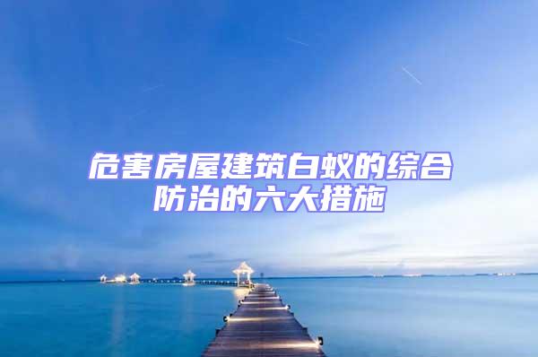 危害房屋建筑白蟻的綜合防治的六大措施