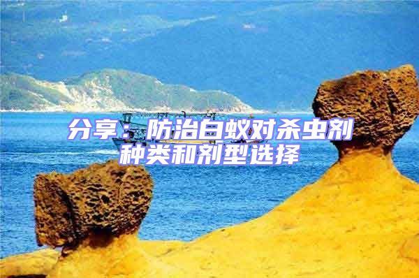 分享：防治白蟻對殺蟲劑種類和劑型選擇