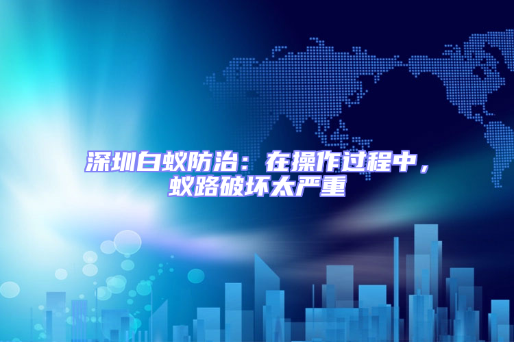 深圳白蟻防治：在操作過程中，蟻路破壞太嚴重