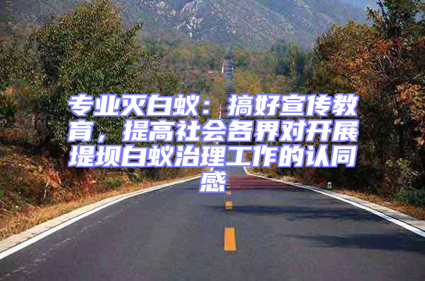 專業(yè)滅白蟻:搞好宣傳教育,提高社會(huì)各界對(duì)開(kāi)展堤壩白蟻治理工作的認(rèn)同感