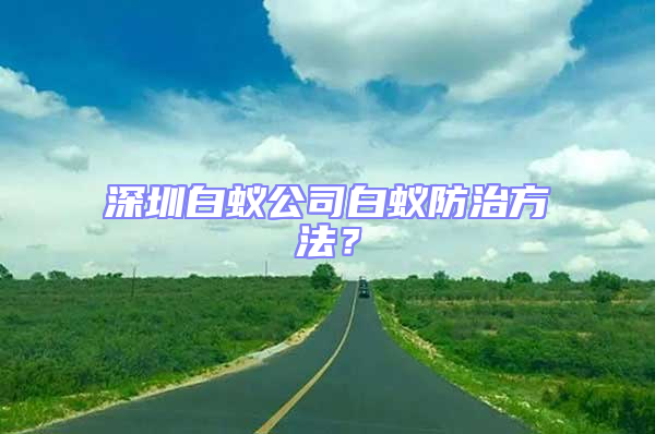 深圳白蟻公司白蟻防治方法？