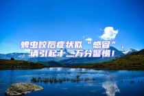 蜱蟲咬后癥狀似“感冒”，請引起十二萬分警惕！