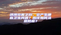 洪澇災害之后，會產(chǎn)生哪些衛(wèi)生問題？應該如何注意防疫？