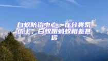 白蟻防治中心：在分類系統上，白蟻跟螞蟻相差甚遠