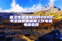 省衛生健康委召開2022年全省職業健康工作電視電話會議