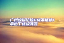 廣州蚊媒防控6成不達標！拿出了終極武器