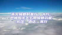 殺滅蟑螂時餐廳、大廳、包間應(yīng)該怎么用蟑螂藥呢-賓館、酒店、餐廳