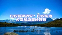 白蟻如何消滅？白蟻防治公司給您最佳答復