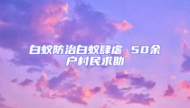 白蟻防治白蟻肆虐 50余戶(hù)村民求助