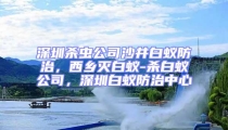 深圳殺蟲公司沙井白蟻防治，西鄉滅白蟻-殺白蟻公司，深圳白蟻防治中心