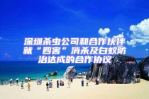 深圳殺蟲公司和合作伙伴就“四害”消殺及白蟻防治達成的合作協議